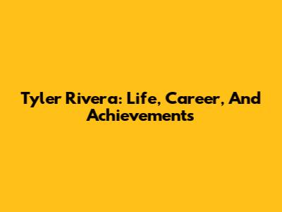 Tyler Rivera: Life, Career, And Achievements