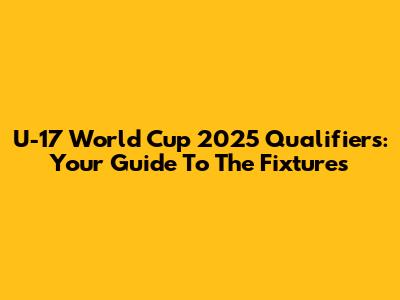 U-17 World Cup 2025 Qualifiers: Your Guide To The Fixtures