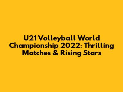U21 Volleyball World Championship 2022: Thrilling Matches & Rising Stars