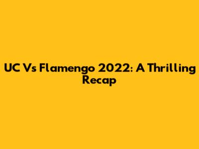 UC Vs Flamengo 2022: A Thrilling Recap