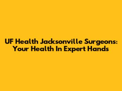 UF Health Jacksonville Surgeons: Your Health In Expert Hands