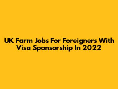 UK Farm Jobs For Foreigners With Visa Sponsorship In 2022