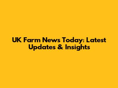 UK Farm News Today: Latest Updates & Insights