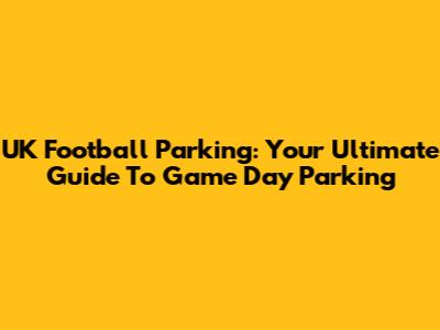 UK Football Parking: Your Ultimate Guide To Game Day Parking