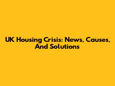 UK Housing Crisis: News, Causes, And Solutions