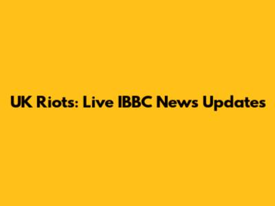 UK Riots: Live IBBC News Updates