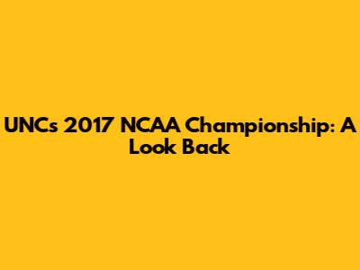 UNC's 2017 NCAA Championship: A Look Back