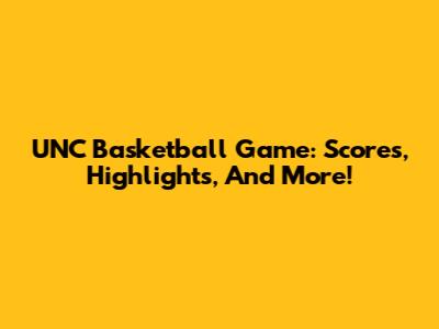 UNC Basketball Game: Scores, Highlights, And More!