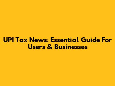 UPI Tax News: Essential Guide For Users & Businesses