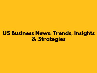 US Business News: Trends, Insights & Strategies