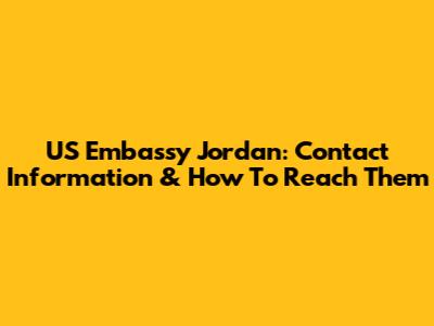 US Embassy Jordan: Contact Information & How To Reach Them