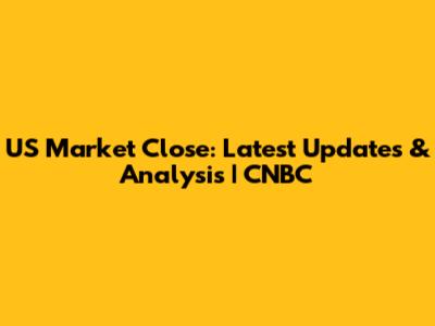 US Market Close: Latest Updates & Analysis | CNBC