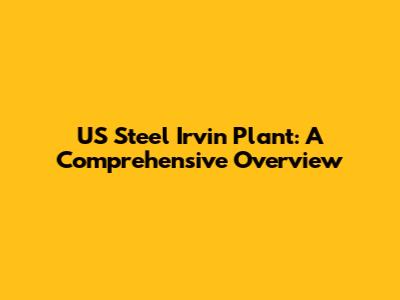 US Steel Irvin Plant: A Comprehensive Overview