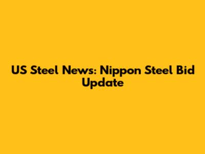 US Steel News: Nippon Steel Bid Update