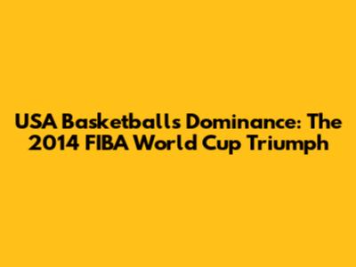 USA Basketball's Dominance: The 2014 FIBA World Cup Triumph