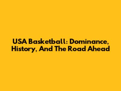 USA Basketball: Dominance, History, And The Road Ahead