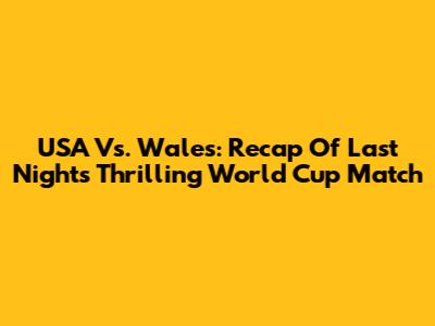 USA Vs. Wales: Recap Of Last Night's Thrilling World Cup Match