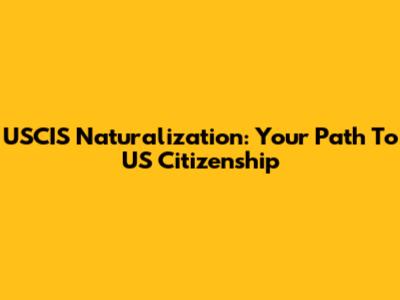 USCIS Naturalization: Your Path To US Citizenship