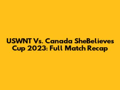USWNT Vs. Canada SheBelieves Cup 2023: Full Match Recap