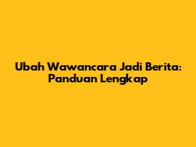 Ubah Wawancara Jadi Berita: Panduan Lengkap