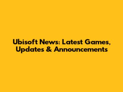 Ubisoft News: Latest Games, Updates & Announcements
