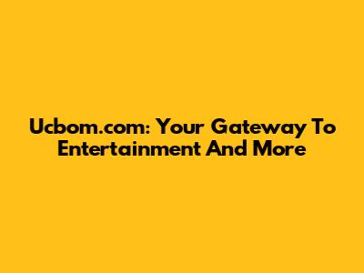 Ucbom.com: Your Gateway To Entertainment And More