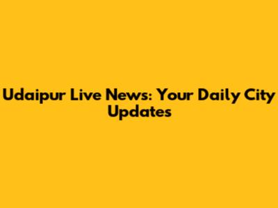 Udaipur Live News: Your Daily City Updates
