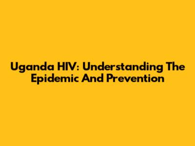 Uganda HIV: Understanding The Epidemic And Prevention