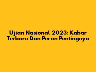 Ujian Nasional 2023: Kabar Terbaru Dan Peran Pentingnya