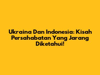 Ukraina Dan Indonesia: Kisah Persahabatan Yang Jarang Diketahui!