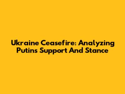 Ukraine Ceasefire: Analyzing Putin's Support And Stance