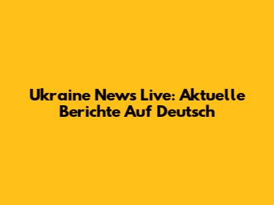 Ukraine News Live: Aktuelle Berichte Auf Deutsch