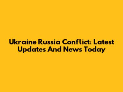 Ukraine Russia Conflict: Latest Updates And News Today