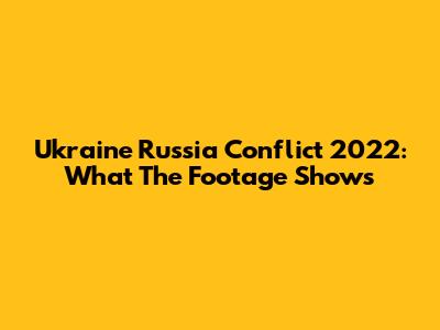 Ukraine Russia Conflict 2022: What The Footage Shows