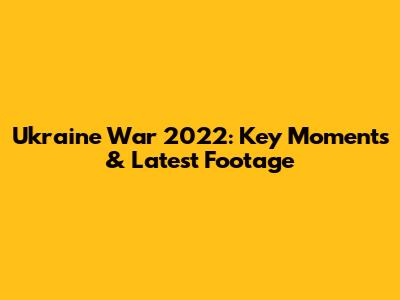Ukraine War 2022: Key Moments & Latest Footage