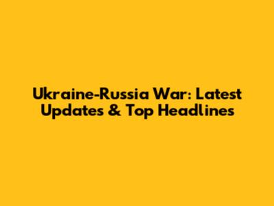 Ukraine-Russia War: Latest Updates & Top Headlines