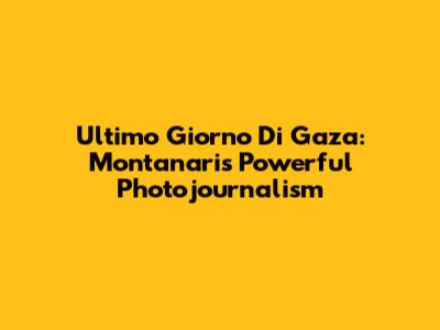 Ultimo Giorno Di Gaza: Montanari's Powerful Photojournalism