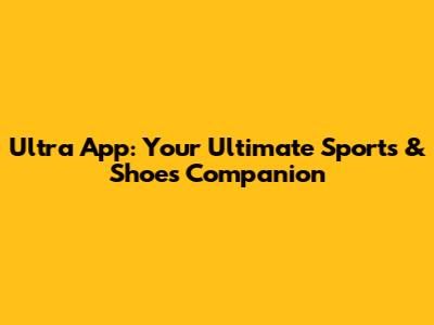Ultra App: Your Ultimate Sports & Shoes Companion