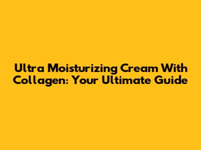Ultra Moisturizing Cream With Collagen: Your Ultimate Guide