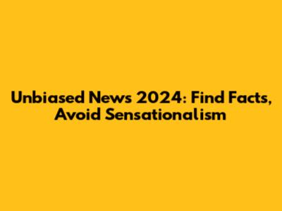 Unbiased News 2024: Find Facts, Avoid Sensationalism