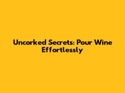 Uncorked Secrets: Pour Wine Effortlessly