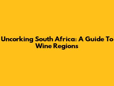 Uncorking South Africa: A Guide To Wine Regions