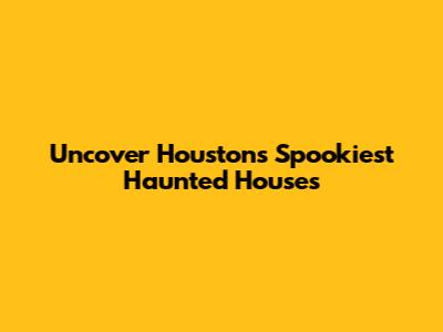 Uncover Houston's Spookiest Haunted Houses
