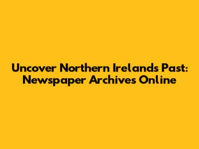 Uncover Northern Ireland's Past: Newspaper Archives Online