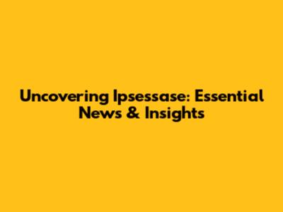 Uncovering Ipsessase: Essential News & Insights