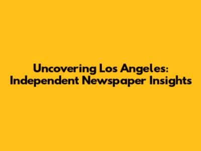 Uncovering Los Angeles: Independent Newspaper Insights