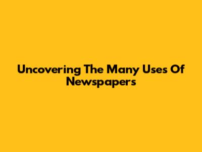 Uncovering The Many Uses Of Newspapers