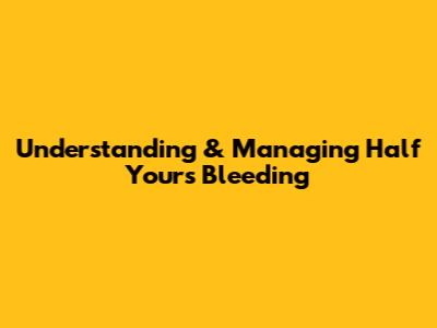 Understanding & Managing Half Yours Bleeding