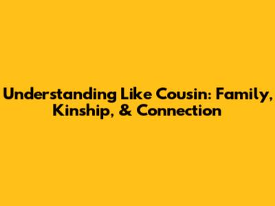 Understanding 'Like Cousin': Family, Kinship, & Connection