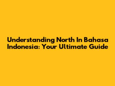 Understanding 'North' In Bahasa Indonesia: Your Ultimate Guide